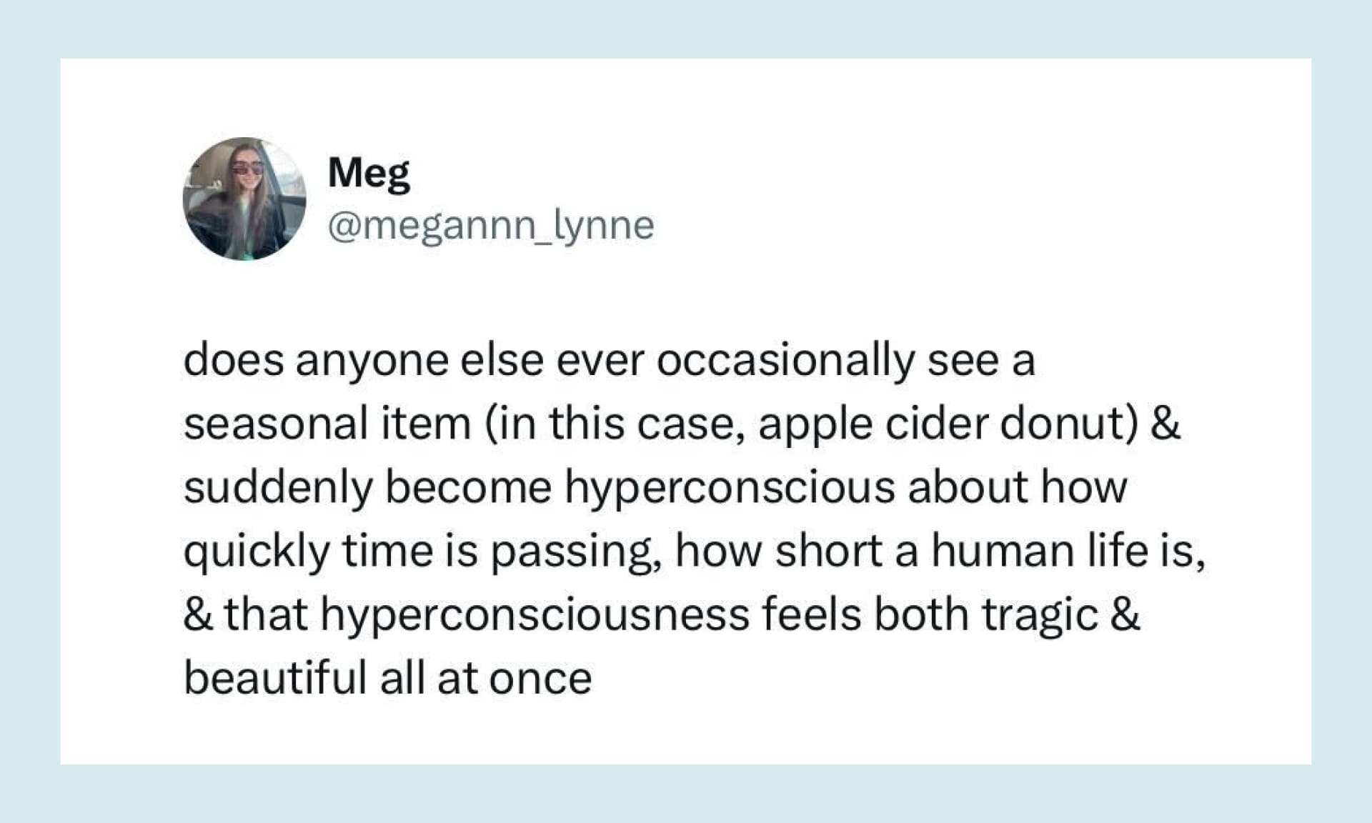does anyone else ever occasionally see a seasonal item (in this case, apple cider donut) & suddenly become hyperconscious about how quickly time is passing, how short a human life is, & that hyperconsciousness feels both tragic & beautiful all at once