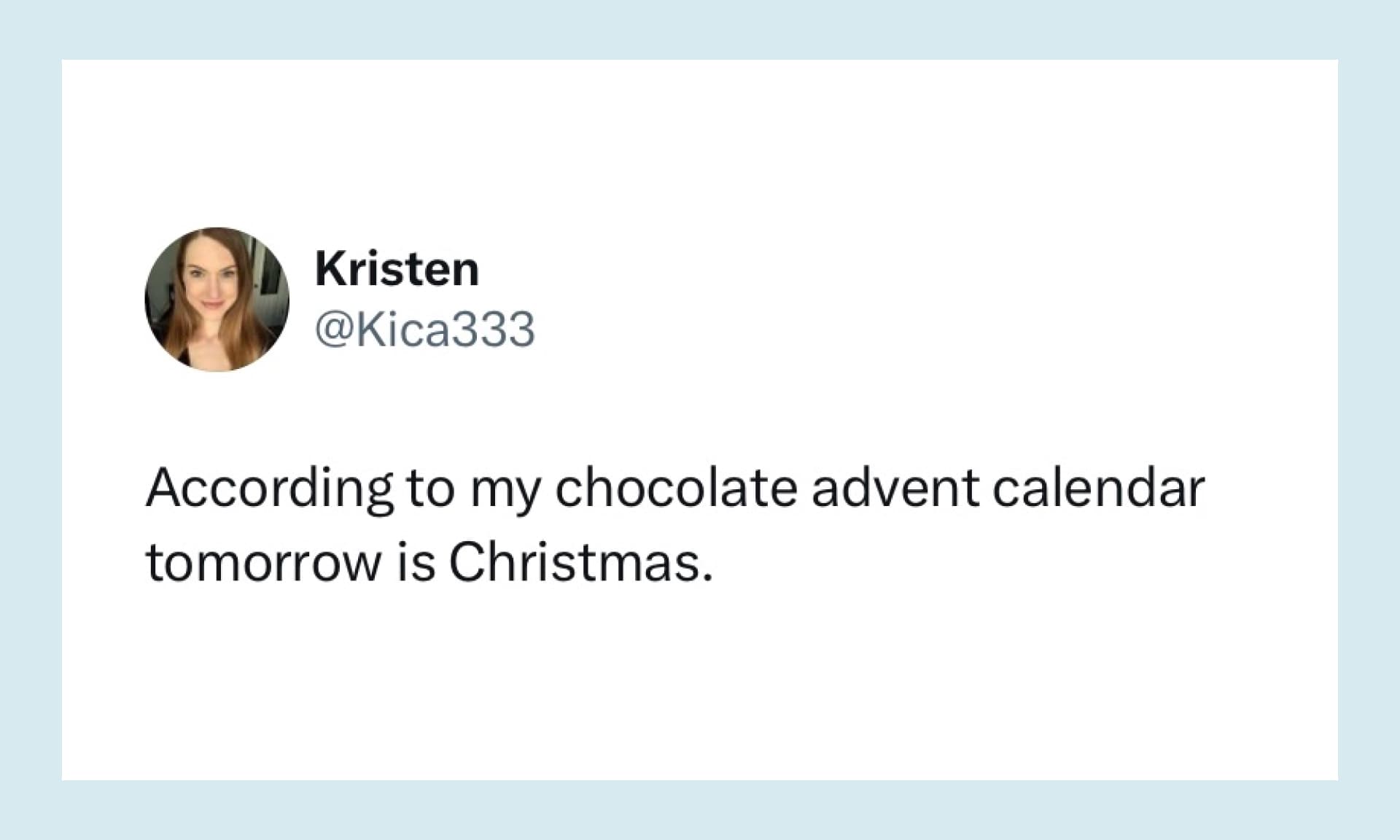 “According to my chocolate advent calendar tomorrow is Christmas.”