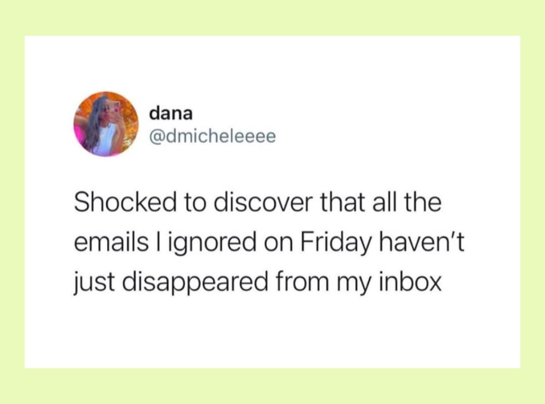 emails I ignored on Friday haven't disappeared from my inbox